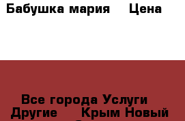 Бабушка мария  › Цена ­ 500 - Все города Услуги » Другие   . Крым,Новый Свет